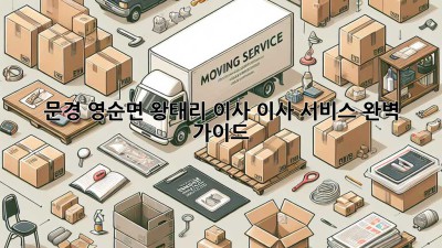 문경 영순면 왕태리 이사, 이사 서비스 완벽 가이드