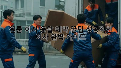 원룸 이사, 용달 예약 꿀팁! 성공적인 이사 완벽 가이드