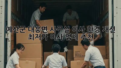 예산군 대흥면 사무실 이사 환경 개선: 최저가 이사 업체 추천! ✨
