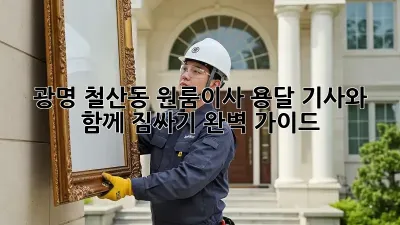 광명 철산동 원룸이사? 용달 기사와 함께 짐싸기 완벽 가이드!